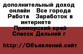 дополнительный доход  онлайн - Все города Работа » Заработок в интернете   . Приморский край,Спасск-Дальний г.